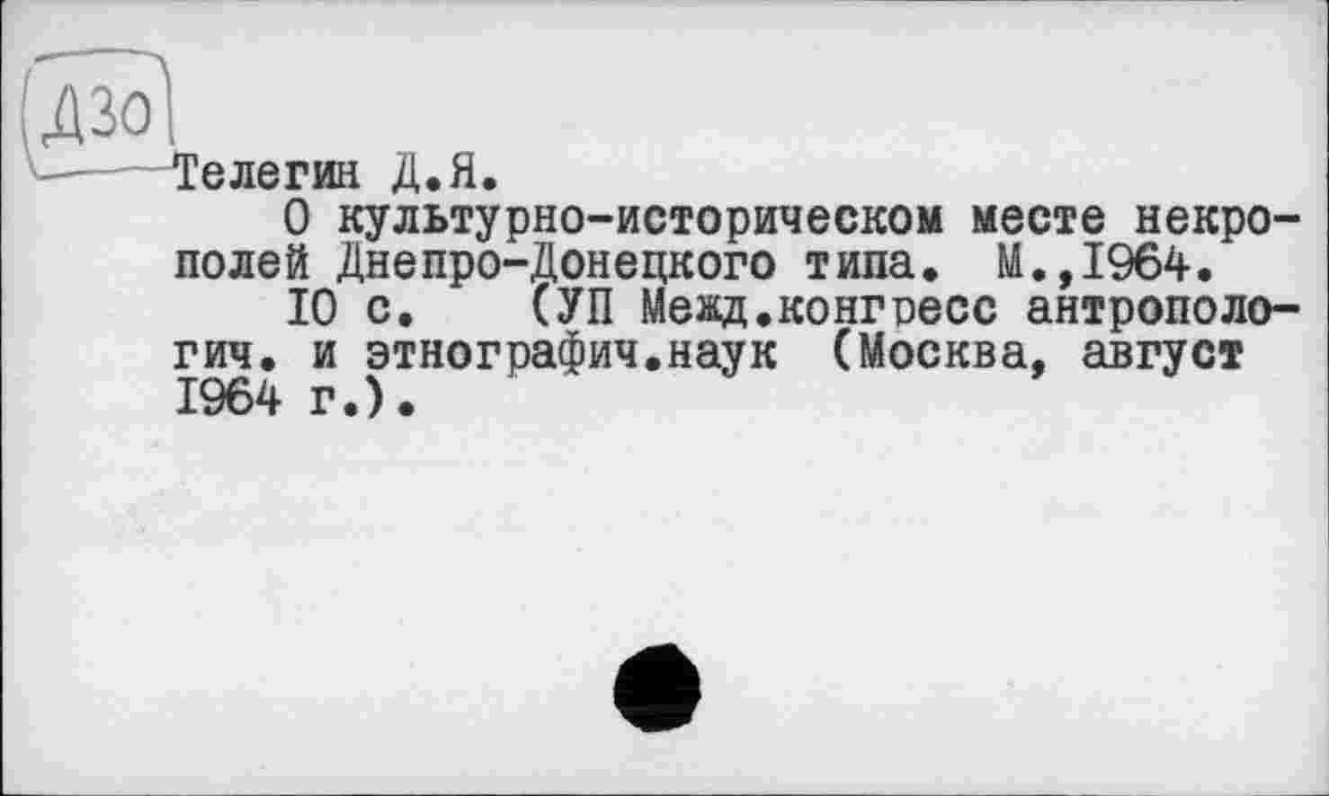 ﻿елегин Д.Я.
О культурно-историческом месте некрополей Днепро-Донецкого типа. М.,1964.
10 с. (УП Мевд.конгресс антропология. и этнографии.наук (Москва, август 1964 г.).